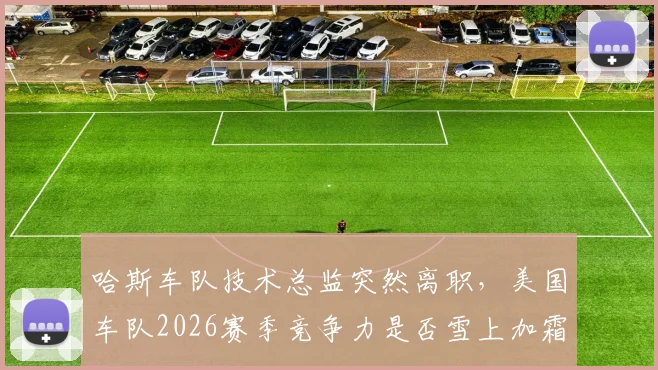 哈斯车队技术总监突然离职，美国车队2026赛季竞争力是否雪上加霜？