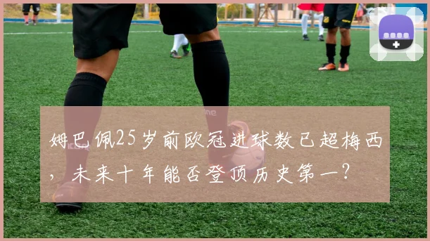 姆巴佩25岁前欧冠进球数已超梅西，未来十年能否登顶历史第一？