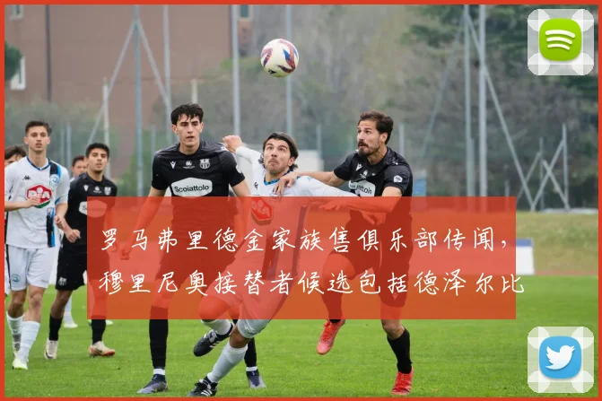 罗马弗里德金家族售俱乐部传闻，穆里尼奥接替者候选包括德泽尔比