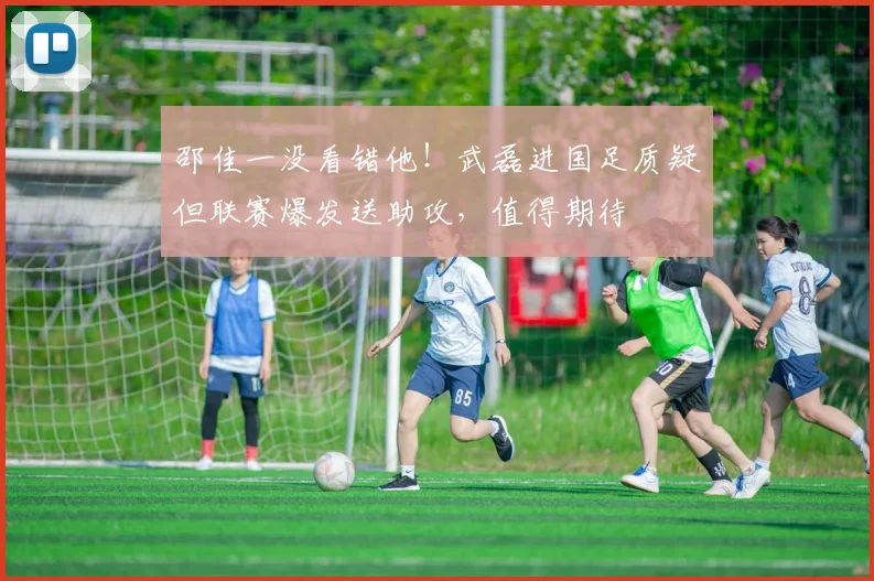 邵佳一没看错他！武磊进国足质疑但联赛爆发送助攻，值得期待