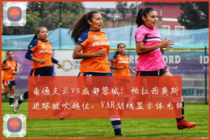 南通支云vs成都蓉城：帕拉西奥斯进球被吹越位，VAR划线显示体毛级越位