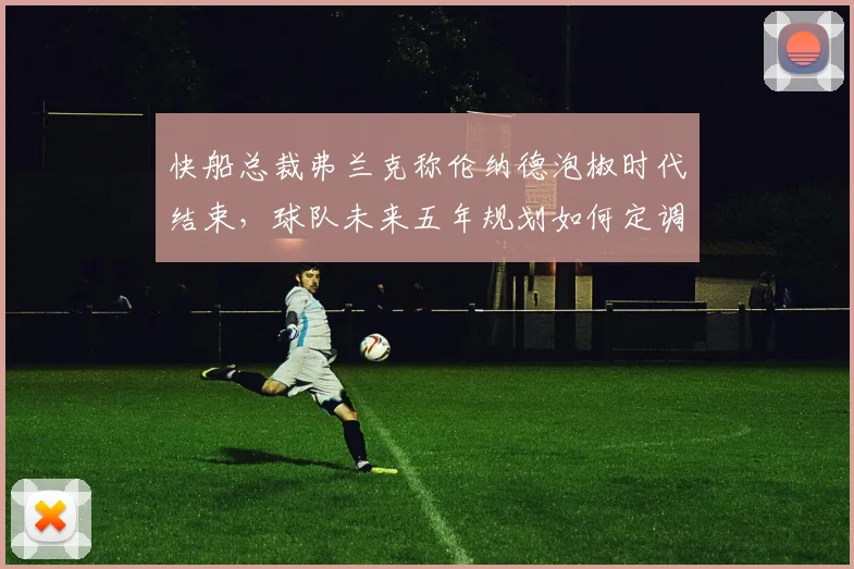 快船总裁弗兰克称伦纳德泡椒时代结束，球队未来五年规划如何定调？