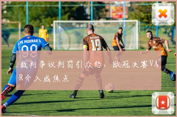 裁判争议判罚引众怒，欧冠决赛VAR介入成焦点