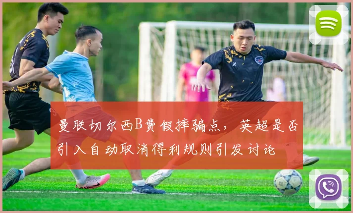 曼联切尔西B费假摔骗点，英超是否引入自动取消得利规则引发讨论