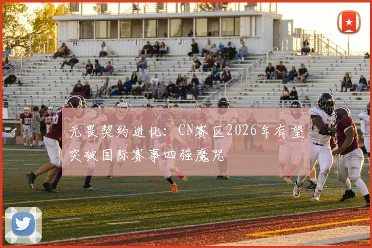 无畏契约进化：CN赛区2026年有望突破国际赛事四强魔咒