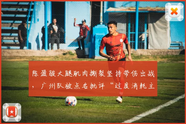 陈盈骏大腿肌肉撕裂坚持带伤出战，广州队被点名批评“过度消耗主力”