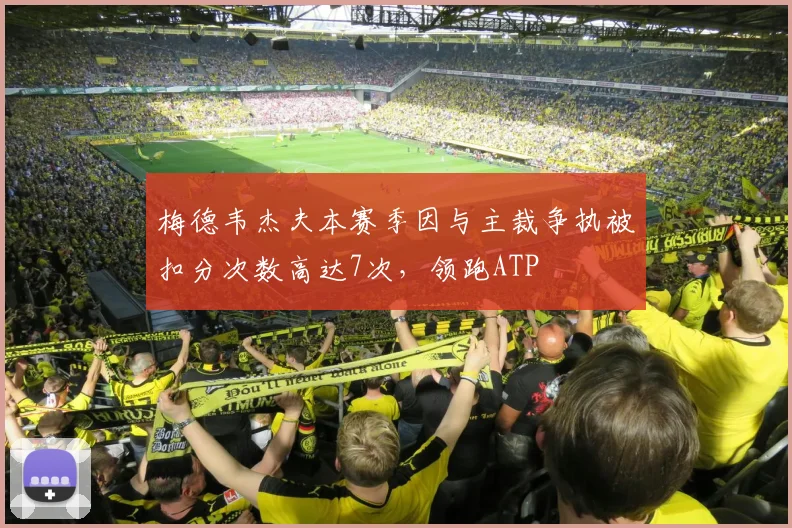梅德韦杰夫本赛季因与主裁争执被扣分次数高达7次，领跑ATP